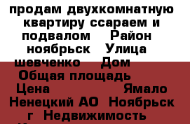 продам двухкомнатную квартиру ссараем и подвалом  › Район ­ ноябрьск › Улица ­ шевченко  › Дом ­ 127 › Общая площадь ­ 47 › Цена ­ 2 500 000 - Ямало-Ненецкий АО, Ноябрьск г. Недвижимость » Квартиры продажа   